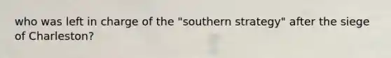 who was left in charge of the "southern strategy" after the siege of Charleston?