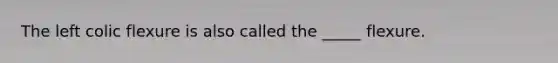 The left colic flexure is also called the _____ flexure.