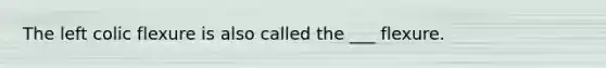 The left colic flexure is also called the ___ flexure.