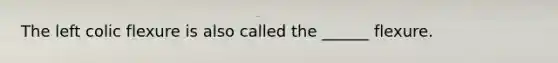 The left colic flexure is also called the ______ flexure.