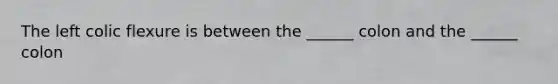 The left colic flexure is between the ______ colon and the ______ colon