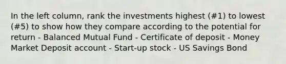 In the left column, rank the investments highest (#1) to lowest (#5) to show how they compare according to the potential for return - Balanced Mutual Fund - Certificate of deposit - Money Market Deposit account - Start-up stock - US Savings Bond