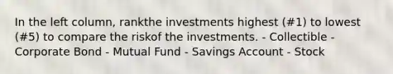 In the left column, rankthe investments highest (#1) to lowest (#5) to compare the riskof the investments. - Collectible - Corporate Bond - Mutual Fund - Savings Account - Stock