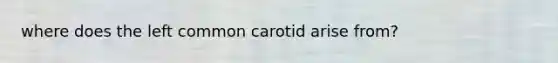 where does the left common carotid arise from?