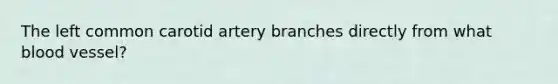 The left common carotid artery branches directly from what blood vessel?