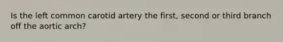 Is the left common carotid artery the first, second or third branch off the aortic arch?