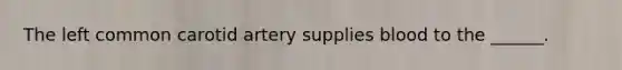 The left common carotid artery supplies blood to the ______.