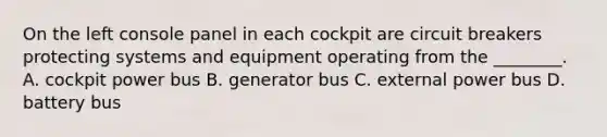 On the left console panel in each cockpit are circuit breakers protecting systems and equipment operating from the ________. A. cockpit power bus B. generator bus C. external power bus D. battery bus