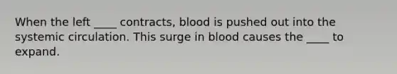 When the left ____ contracts, blood is pushed out into the systemic circulation. This surge in blood causes the ____ to expand.