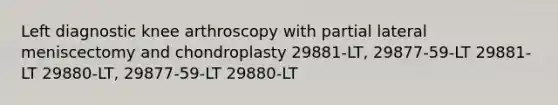 Left diagnostic knee arthroscopy with partial lateral meniscectomy and chondroplasty 29881-LT, 29877-59-LT 29881-LT 29880-LT, 29877-59-LT 29880-LT