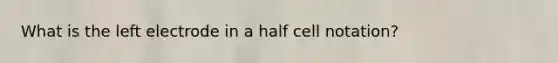 What is the left electrode in a half cell notation?