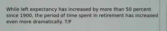 While left expectancy has increased by more than 50 percent since 1900, the period of time spent in retirement has increased even more dramatically. T/F