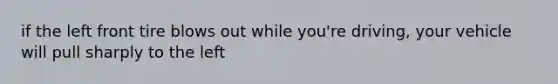 if the left front tire blows out while you're driving, your vehicle will pull sharply to the left