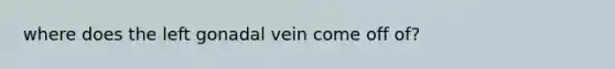 where does the left gonadal vein come off of?