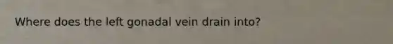 Where does the left gonadal vein drain into?