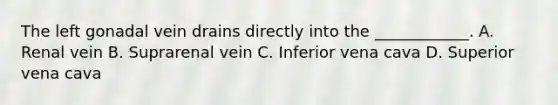 The left gonadal vein drains directly into the ____________. A. Renal vein B. Suprarenal vein C. Inferior vena cava D. Superior vena cava