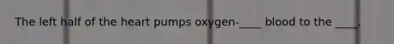 The left half of the heart pumps oxygen-____ blood to the ____.