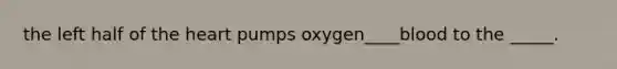 the left half of the heart pumps oxygen____blood to the _____.