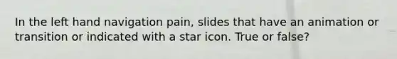 In the left hand navigation pain, slides that have an animation or transition or indicated with a star icon. True or false?