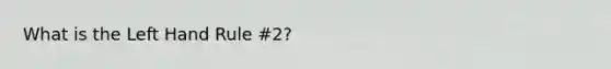 What is the Left Hand Rule #2?