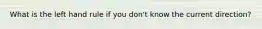 What is the left hand rule if you don't know the current direction?