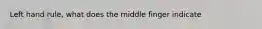 Left hand rule, what does the middle finger indicate