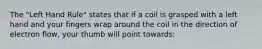 The "Left Hand Rule" states that if a coil is grasped with a left hand and your fingers wrap around the coil in the direction of electron flow, your thumb will point towards: