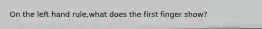 On the left hand rule,what does the first finger show?