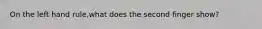 On the left hand rule,what does the second finger show?