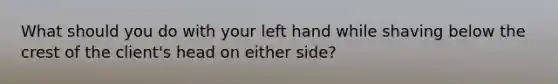 What should you do with your left hand while shaving below the crest of the client's head on either side?