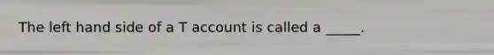 The left hand side of a T account is called a _____.