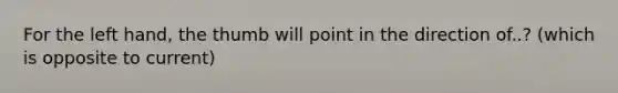 For the left hand, the thumb will point in the direction of..? (which is opposite to current)