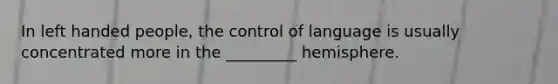 In left handed people, the control of language is usually concentrated more in the _________ hemisphere.