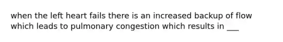 when the left heart fails there is an increased backup of flow which leads to pulmonary congestion which results in ___