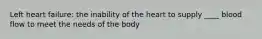 Left heart failure: the inability of the heart to supply ____ blood flow to meet the needs of the body