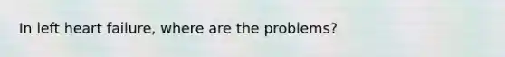 In left heart failure, where are the problems?