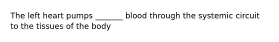 The left heart pumps _______ blood through the systemic circuit to the tissues of the body