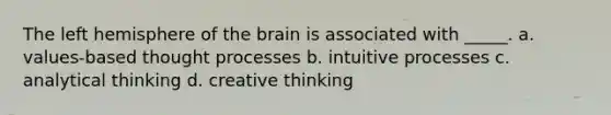 The left hemisphere of the brain is associated with _____. a. values-based thought processes b. intuitive processes c. analytical thinking d. creative thinking