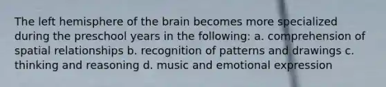 The left hemisphere of the brain becomes more specialized during the preschool years in the following: a. comprehension of spatial relationships b. recognition of patterns and drawings c. thinking and reasoning d. music and emotional expression