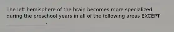 The left hemisphere of the brain becomes more specialized during the preschool years in all of the following areas EXCEPT ________________.