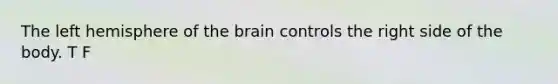 The left hemisphere of the brain controls the right side of the body. T F