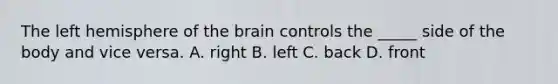 The left hemisphere of the brain controls the _____ side of the body and vice versa. A. right B. left C. back D. front