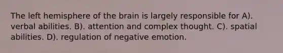 The left hemisphere of <a href='https://www.questionai.com/knowledge/kLMtJeqKp6-the-brain' class='anchor-knowledge'>the brain</a> is largely responsible for A). verbal abilities. B). attention and complex thought. C). spatial abilities. D). regulation of negative emotion.