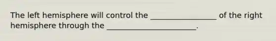 The left hemisphere will control the _________________ of the right hemisphere through the _______________________.