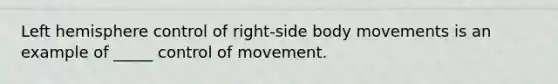 Left hemisphere control of right-side body movements is an example of _____ control of movement.