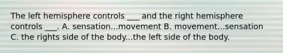 The left hemisphere controls ___ and the right hemisphere controls ___. A. sensation...movement B. movement...sensation C. the rights side of the body...the left side of the body.