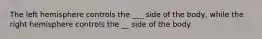 The left hemisphere controls the ___ side of the body, while the right hemisphere controls the __ side of the body