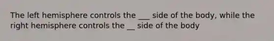 The left hemisphere controls the ___ side of the body, while the right hemisphere controls the __ side of the body