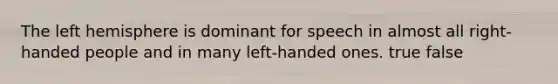 The left hemisphere is dominant for speech in almost all right-handed people and in many left-handed ones. true false