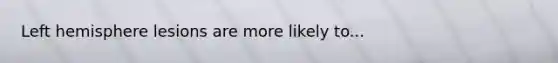 Left hemisphere lesions are more likely to...